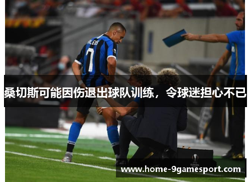 桑切斯可能因伤退出球队训练，令球迷担心不已
