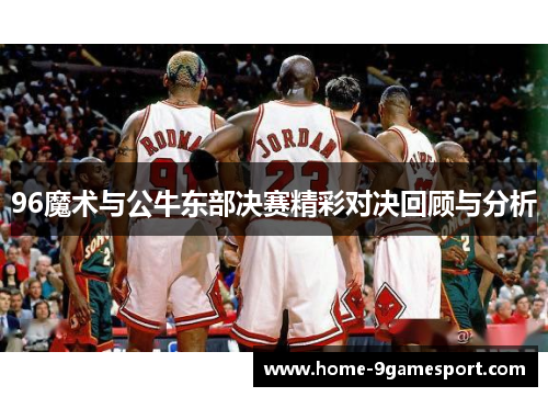 96魔术与公牛东部决赛精彩对决回顾与分析