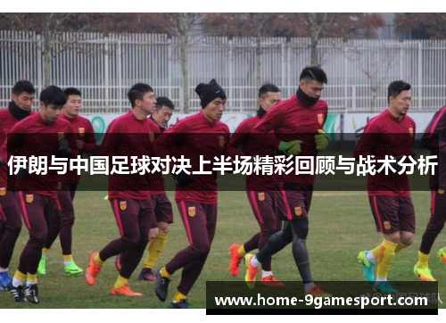 伊朗与中国足球对决上半场精彩回顾与战术分析