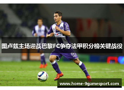 图卢兹主场迎战巴黎FC争夺法甲积分榜关键战役